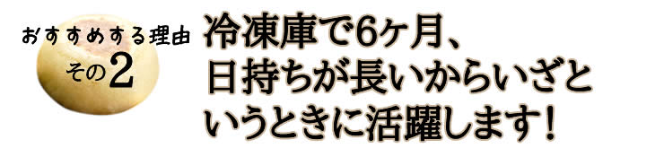 冷凍庫で6ヶ月、
日持ちが長いからいざと
いうときに活躍します！